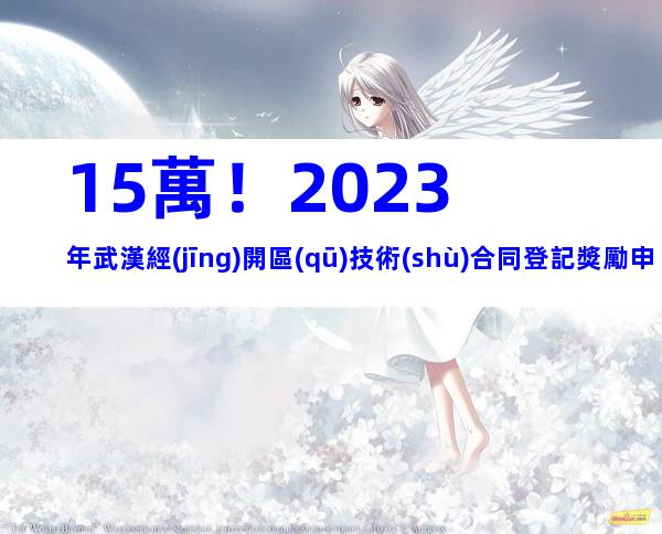 15萬！2023年武漢經(jīng)開區(qū)技術(shù)合同登記獎勵申報條件、材料、時間